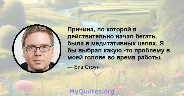 Причина, по которой я действительно начал бегать, была в медитативных целях. Я бы выбрал какую -то проблему в моей голове во время работы.