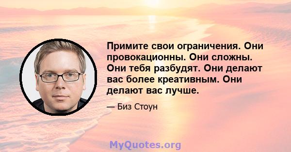 Примите свои ограничения. Они провокационны. Они сложны. Они тебя разбудят. Они делают вас более креативным. Они делают вас лучше.