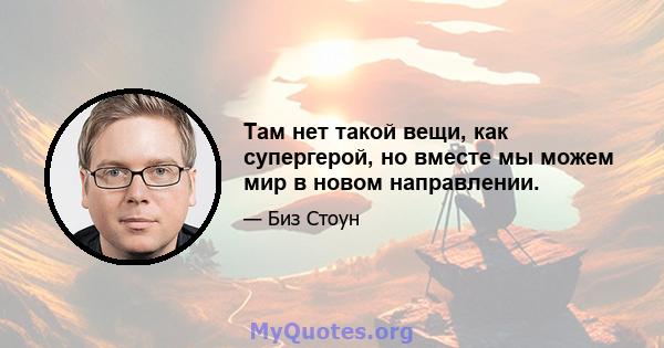 Там нет такой вещи, как супергерой, но вместе мы можем мир в новом направлении.