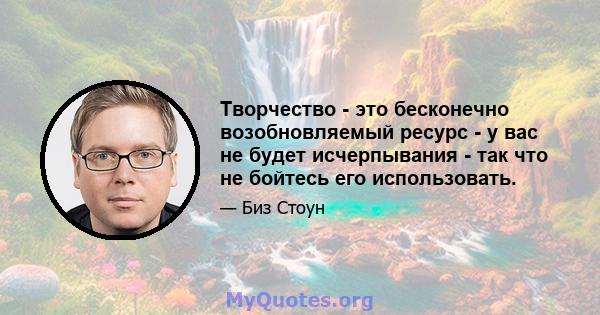 Творчество - это бесконечно возобновляемый ресурс - у вас не будет исчерпывания - так что не бойтесь его использовать.