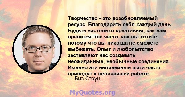 Творчество - это возобновляемый ресурс. Благодарить себя каждый день. Будьте настолько креативны, как вам нравится, так часто, как вы хотите, потому что вы никогда не сможете выбежать. Опыт и любопытство заставляют нас