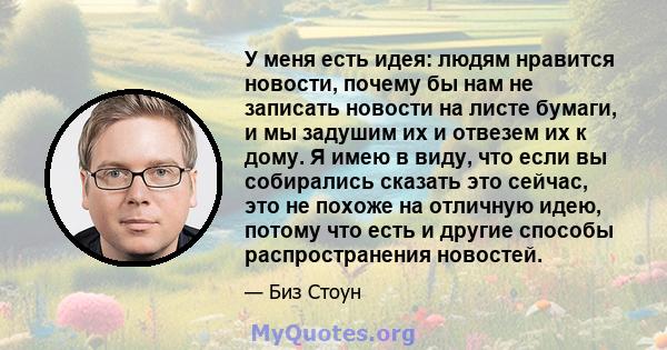 У меня есть идея: людям нравится новости, почему бы нам не записать новости на листе бумаги, и мы задушим их и отвезем их к дому. Я имею в виду, что если вы собирались сказать это сейчас, это не похоже на отличную идею, 