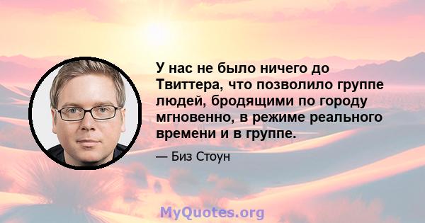 У нас не было ничего до Твиттера, что позволило группе людей, бродящими по городу мгновенно, в режиме реального времени и в группе.