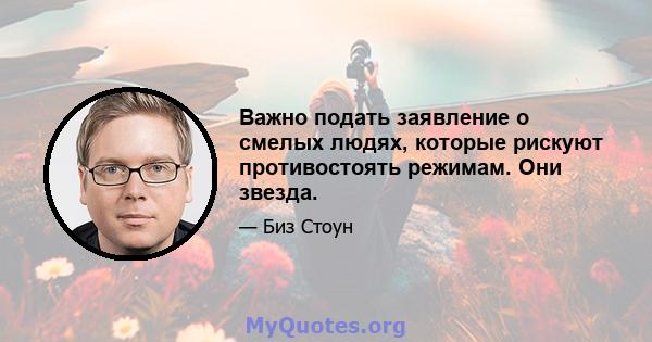 Важно подать заявление о смелых людях, которые рискуют противостоять режимам. Они звезда.