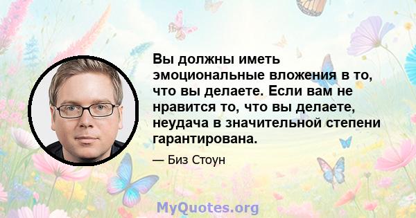 Вы должны иметь эмоциональные вложения в то, что вы делаете. Если вам не нравится то, что вы делаете, неудача в значительной степени гарантирована.