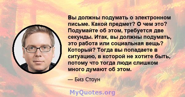 Вы должны подумать о электронном письме. Какой предмет? О чем это? Подумайте об этом, требуется две секунды. Итак, вы должны подумать, это работа или социальная вещь? Который? Тогда вы попадаете в ситуацию, в которой не 