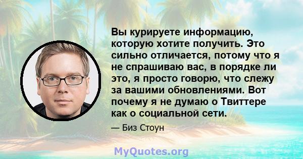 Вы курируете информацию, которую хотите получить. Это сильно отличается, потому что я не спрашиваю вас, в порядке ли это, я просто говорю, что слежу за вашими обновлениями. Вот почему я не думаю о Твиттере как о