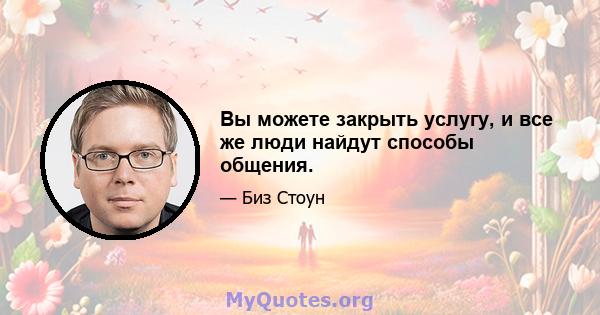 Вы можете закрыть услугу, и все же люди найдут способы общения.