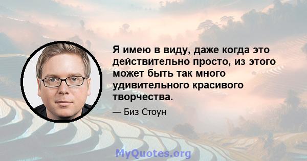 Я имею в виду, даже когда это действительно просто, из этого может быть так много удивительного красивого творчества.