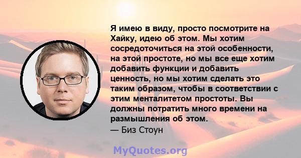 Я имею в виду, просто посмотрите на Хайку, идею об этом. Мы хотим сосредоточиться на этой особенности, на этой простоте, но мы все еще хотим добавить функции и добавить ценность, но мы хотим сделать это таким образом,