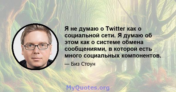 Я не думаю о Twitter как о социальной сети. Я думаю об этом как о системе обмена сообщениями, в которой есть много социальных компонентов.