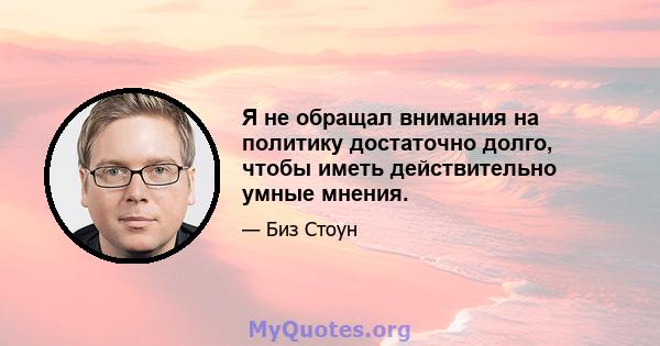 Я не обращал внимания на политику достаточно долго, чтобы иметь действительно умные мнения.