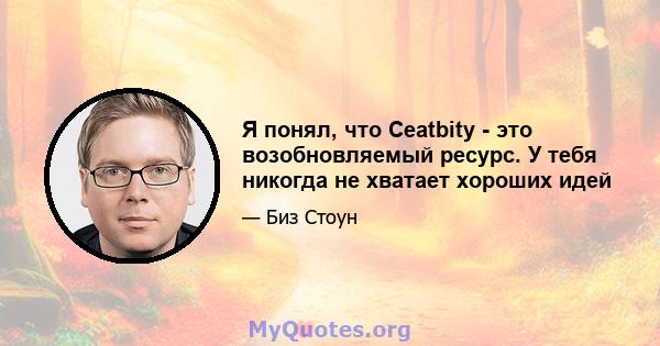 Я понял, что Ceatbity - это возобновляемый ресурс. У тебя никогда не хватает хороших идей