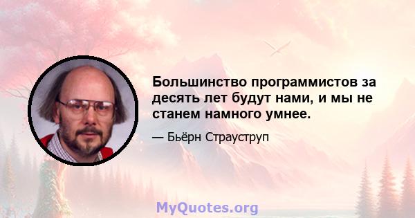 Большинство программистов за десять лет будут нами, и мы не станем намного умнее.