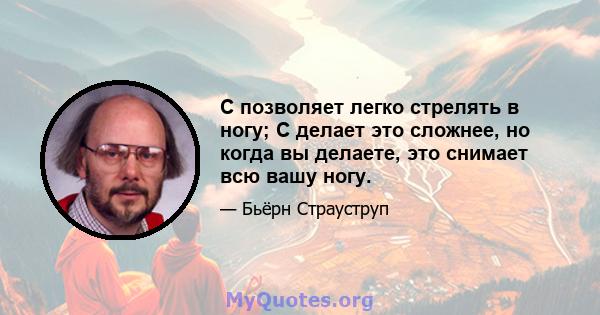 C позволяет легко стрелять в ногу; C делает это сложнее, но когда вы делаете, это снимает всю вашу ногу.