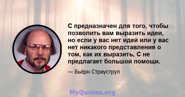 C предназначен для того, чтобы позволить вам выразить идеи, но если у вас нет идей или у вас нет никакого представления о том, как их выразить, C не предлагает большой помощи.