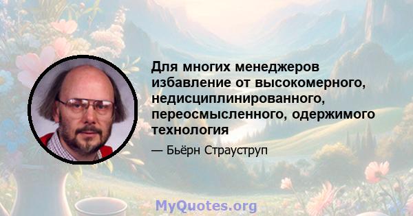 Для многих менеджеров избавление от высокомерного, недисциплинированного, переосмысленного, одержимого технология