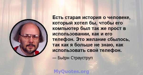 Есть старая история о человеке, который хотел бы, чтобы его компьютер был так же прост в использовании, как и его телефон. Это желание сбылось, так как я больше не знаю, как использовать свой телефон.