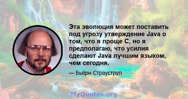 Эта эволюция может поставить под угрозу утверждение Java о том, что я проще C, но я предполагаю, что усилия сделают Java лучшим языком, чем сегодня.