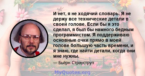 И нет, я не ходячий словарь. Я не держу все технические детали в своей голове. Если бы я это сделал, я был бы намного бедным программистом. Я поддерживаю основные очки прямо в моей голове большую часть времени, и я