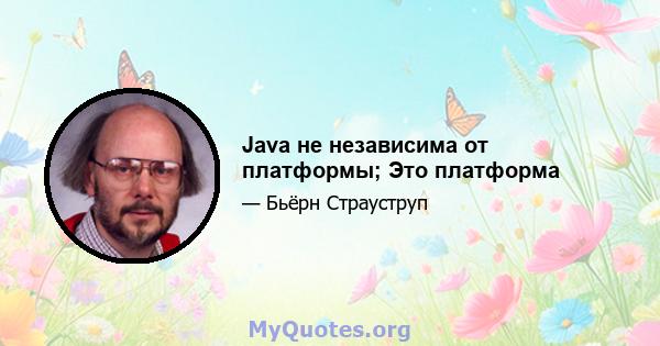 Java не независима от платформы; Это платформа