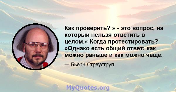 Как проверить? » - это вопрос, на который нельзя ответить в целом.« Когда протестировать? »Однако есть общий ответ: как можно раньше и как можно чаще.