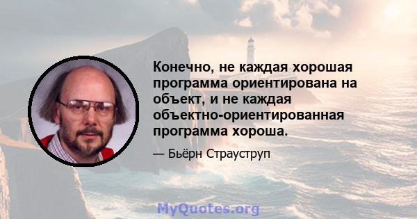 Конечно, не каждая хорошая программа ориентирована на объект, и не каждая объектно-ориентированная программа хороша.