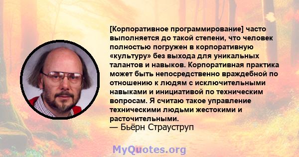 [Корпоративное программирование] часто выполняется до такой степени, что человек полностью погружен в корпоративную «культуру» без выхода для уникальных талантов и навыков. Корпоративная практика может быть