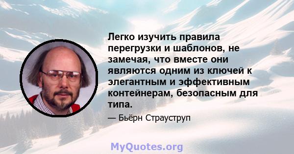 Легко изучить правила перегрузки и шаблонов, не замечая, что вместе они являются одним из ключей к элегантным и эффективным контейнерам, безопасным для типа.