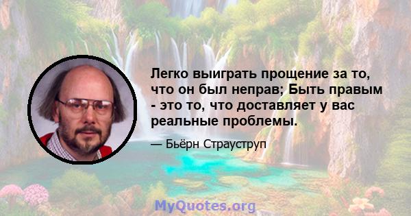 Легко выиграть прощение за то, что он был неправ; Быть правым - это то, что доставляет у вас реальные проблемы.