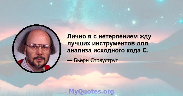 Лично я с нетерпением жду лучших инструментов для анализа исходного кода C.