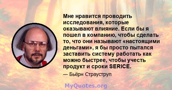 Мне нравится проводить исследования, которые оказывают влияние. Если бы я пошел в компанию, чтобы сделать то, что они называют «настоящими деньгами», я бы просто пытался заставить систему работать как можно быстрее,