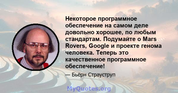 Некоторое программное обеспечение на самом деле довольно хорошее, по любым стандартам. Подумайте о Mars Rovers, Google и проекте генома человека. Теперь это качественное программное обеспечение!