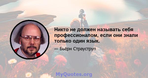 Никто не должен называть себя профессионалом, если они знали только один язык.