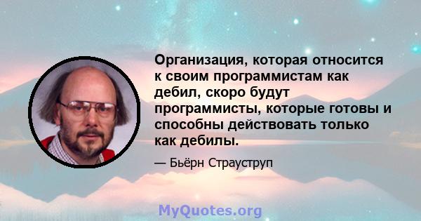 Организация, которая относится к своим программистам как дебил, скоро будут программисты, которые готовы и способны действовать только как дебилы.