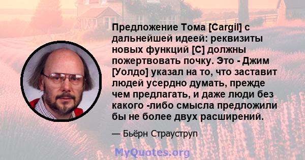 Предложение Тома [Cargil] с дальнейшей идеей: реквизиты новых функций [C] должны пожертвовать почку. Это - Джим [Уолдо] указал на то, что заставит людей усердно думать, прежде чем предлагать, и даже люди без какого