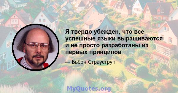 Я твердо убежден, что все успешные языки выращиваются и не просто разработаны из первых принципов