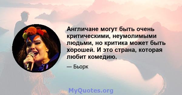 Англичане могут быть очень критическими, неумолимыми людьми, но критика может быть хорошей. И это страна, которая любит комедию.