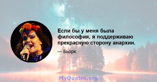 Если бы у меня была философия, я поддерживаю прекрасную сторону анархии.