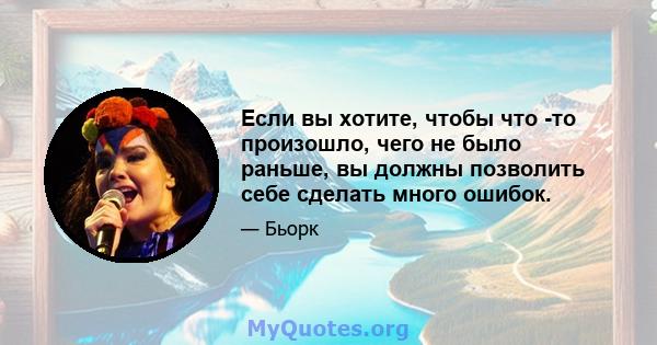 Если вы хотите, чтобы что -то произошло, чего не было раньше, вы должны позволить себе сделать много ошибок.