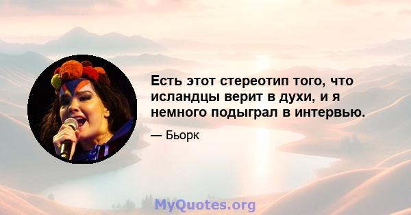 Есть этот стереотип того, что исландцы верит в духи, и я немного подыграл в интервью.