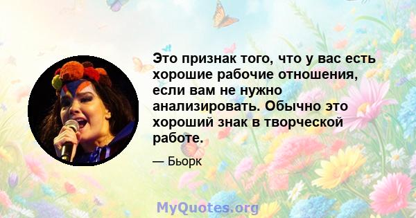 Это признак того, что у вас есть хорошие рабочие отношения, если вам не нужно анализировать. Обычно это хороший знак в творческой работе.