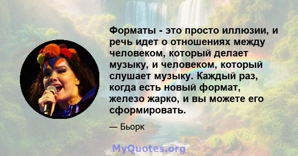 Форматы - это просто иллюзии, и речь идет о отношениях между человеком, который делает музыку, и человеком, который слушает музыку. Каждый раз, когда есть новый формат, железо жарко, и вы можете его сформировать.