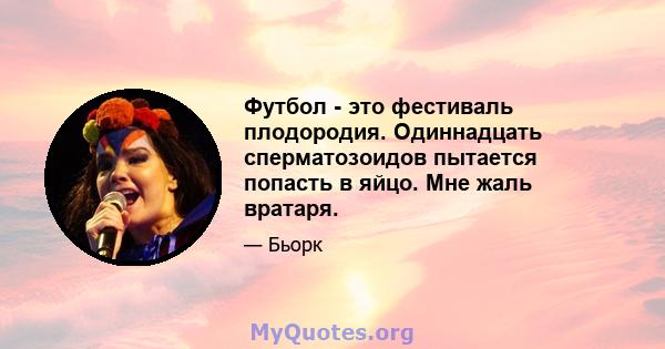 Футбол - это фестиваль плодородия. Одиннадцать сперматозоидов пытается попасть в яйцо. Мне жаль вратаря.