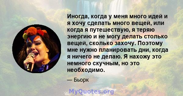 Иногда, когда у меня много идей и я хочу сделать много вещей, или когда я путешествую, я теряю энергию и не могу делать столько вещей, сколько захочу. Поэтому мне нужно планировать дни, когда я ничего не делаю. Я нахожу 