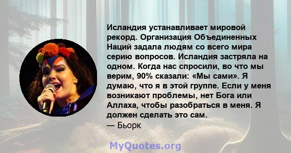 Исландия устанавливает мировой рекорд. Организация Объединенных Наций задала людям со всего мира серию вопросов. Исландия застряла на одном. Когда нас спросили, во что мы верим, 90% сказали: «Мы сами». Я думаю, что я в