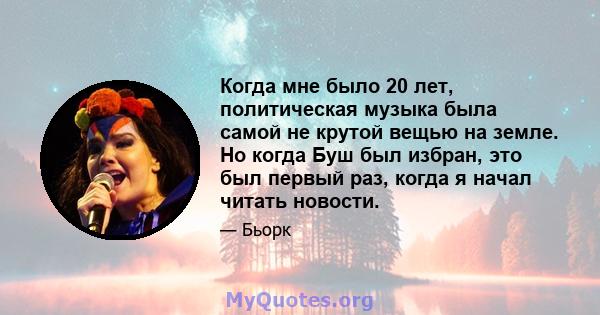 Когда мне было 20 лет, политическая музыка была самой не крутой вещью на земле. Но когда Буш был избран, это был первый раз, когда я начал читать новости.