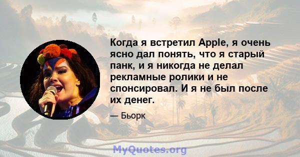 Когда я встретил Apple, я очень ясно дал понять, что я старый панк, и я никогда не делал рекламные ролики и не спонсировал. И я не был после их денег.