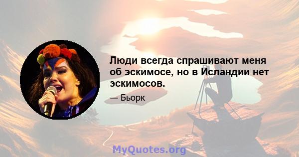 Люди всегда спрашивают меня об эскимосе, но в Исландии нет эскимосов.