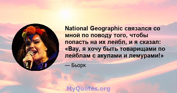 National Geographic связался со мной по поводу того, чтобы попасть на их лейбл, и я сказал: «Вау, я хочу быть товарищами по лейблам с акулами и лемурами!»